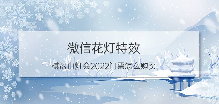 微信花灯特效 棋盘山灯会2022门票怎么购买？